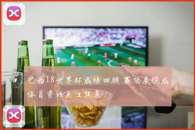 巴西18世界杯成绩回顾 赛场表现成体育资讯关注焦点