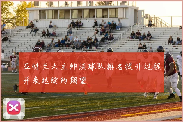 亚特兰大主帅谈球队排名提升过程并表达续约期望