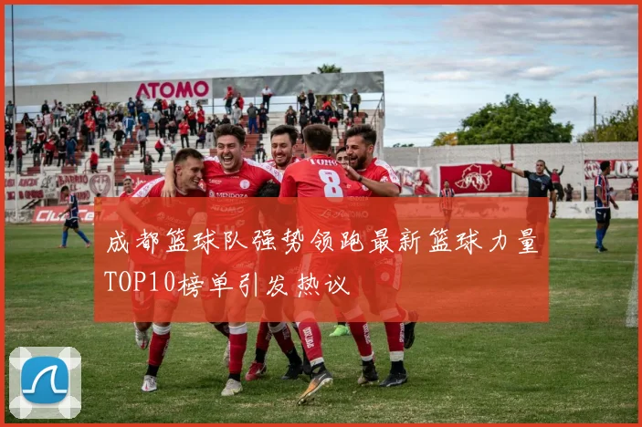 成都篮球队强势领跑最新篮球力量TOP10榜单引发热议