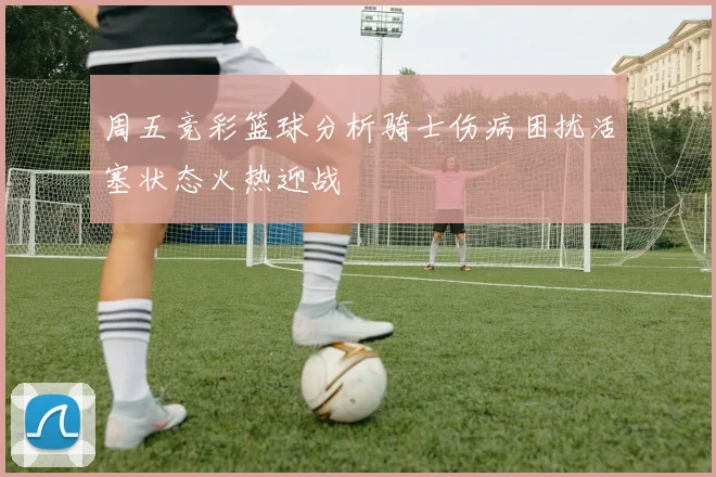 周五竞彩篮球分析骑士伤病困扰活塞状态火热迎战