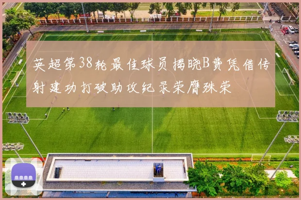 英超第38轮最佳球员揭晓B费凭借传射建功打破助攻纪录荣膺殊荣
