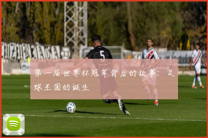 第一届世界杯冠军背后的故事：足球王国的诞生