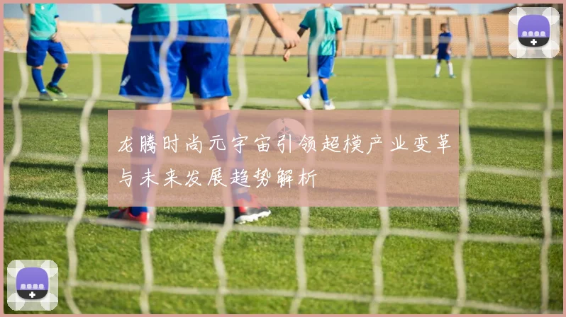 龙腾时尚元宇宙引领超模产业变革与未来发展趋势解析
