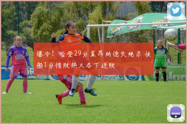 爆冷！哈登29分莱昂纳德失绝杀 快船1分惜败热火吞下连败
