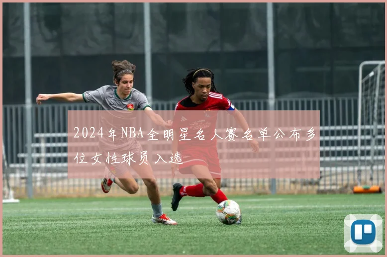 2024年NBA全明星名人赛名单公布多位女性球员入选