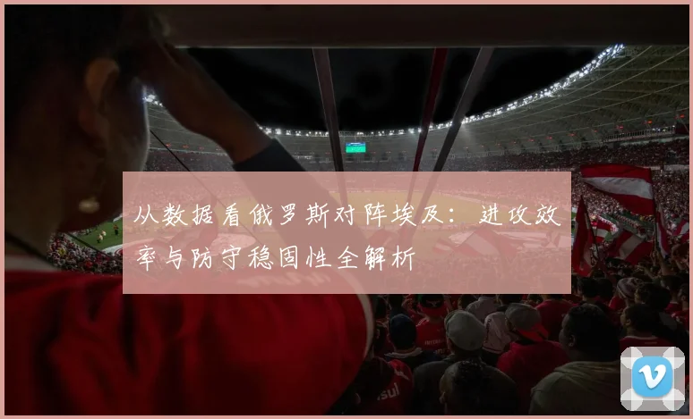 从数据看俄罗斯对阵埃及：进攻效率与防守稳固性全解析