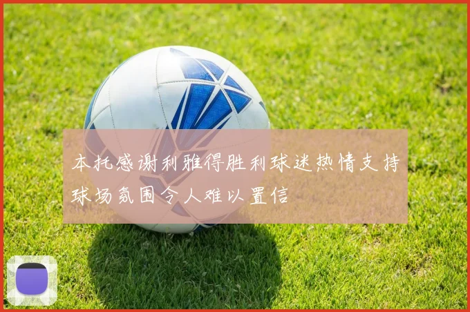 本托感谢利雅得胜利球迷热情支持球场氛围令人难以置信