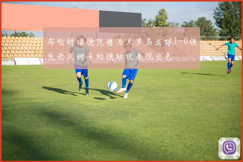 布伦特福德凭借马夫罗乌龙球1-0领先西汉姆卡约德助攻表现出色