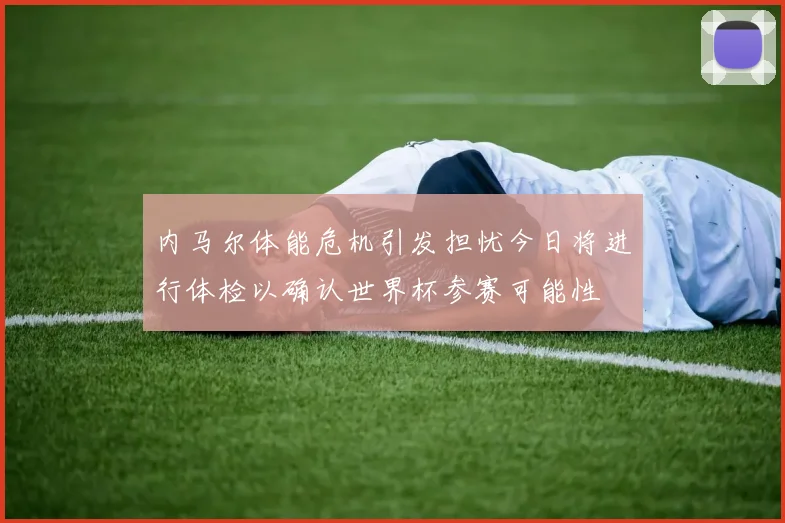 内马尔体能危机引发担忧今日将进行体检以确认世界杯参赛可能性